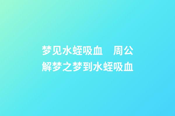 梦见水蛭吸血　周公解梦之梦到水蛭吸血